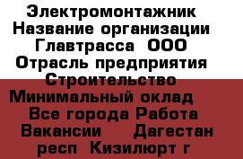 Электромонтажник › Название организации ­ Главтрасса, ООО › Отрасль предприятия ­ Строительство › Минимальный оклад ­ 1 - Все города Работа » Вакансии   . Дагестан респ.,Кизилюрт г.